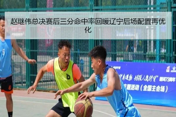 赵继伟总决赛后三分命中率回暖辽宁后场配置再优化